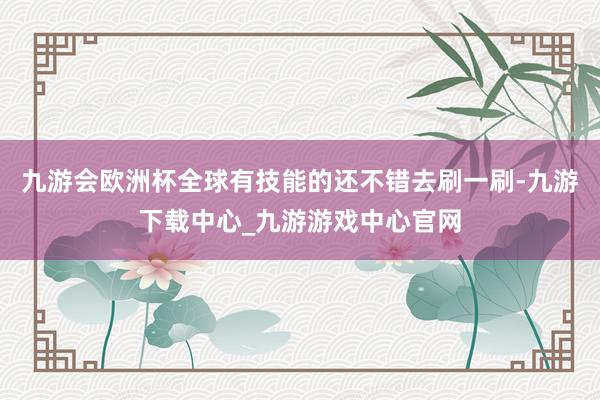 九游会欧洲杯全球有技能的还不错去刷一刷-九游下载中心_九游游戏中心官网