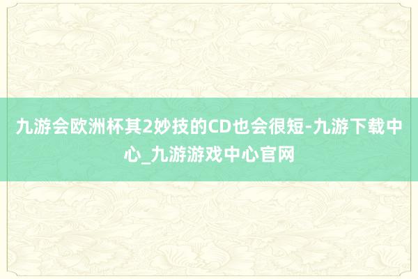 九游会欧洲杯其2妙技的CD也会很短-九游下载中心_九游游戏中心官网