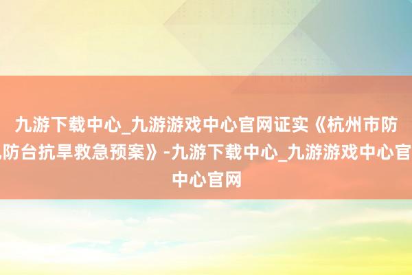 九游下载中心_九游游戏中心官网证实《杭州市防汛防台抗旱救急预案》-九游下载中心_九游游戏中心官网