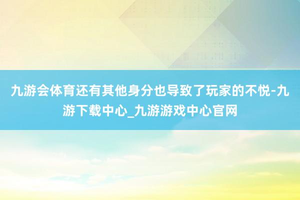 九游会体育还有其他身分也导致了玩家的不悦-九游下载中心_九游游戏中心官网