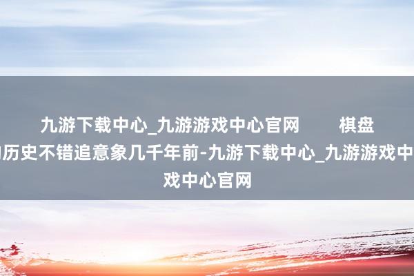 九游下载中心_九游游戏中心官网        棋盘游戏的历史不错追意象几千年前-九游下载中心_九游游戏中心官网