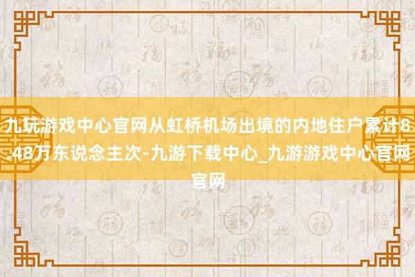 九玩游戏中心官网从虹桥机场出境的内地住户累计8.48万东说念主次-九游下载中心_九游游戏中心官网