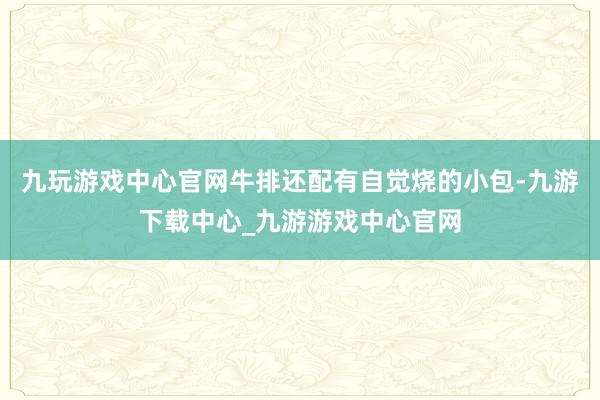 九玩游戏中心官网牛排还配有自觉烧的小包-九游下载中心_九游游戏中心官网