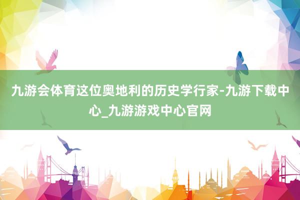 九游会体育这位奥地利的历史学行家-九游下载中心_九游游戏中心官网