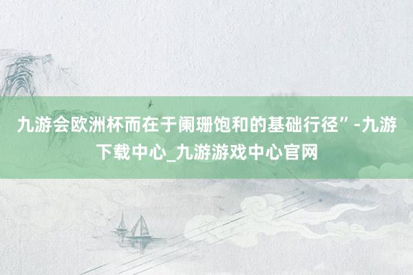 九游会欧洲杯而在于阑珊饱和的基础行径”-九游下载中心_九游游戏中心官网