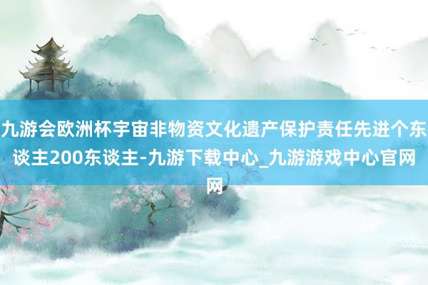 九游会欧洲杯宇宙非物资文化遗产保护责任先进个东谈主200东谈主-九游下载中心_九游游戏中心官网