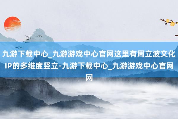 九游下载中心_九游游戏中心官网这里有周立波文化IP的多维度竖立-九游下载中心_九游游戏中心官网