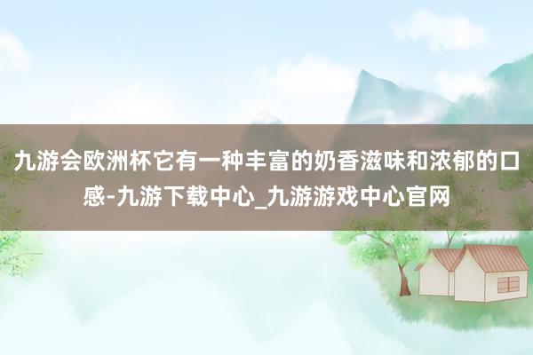 九游会欧洲杯它有一种丰富的奶香滋味和浓郁的口感-九游下载中心_九游游戏中心官网