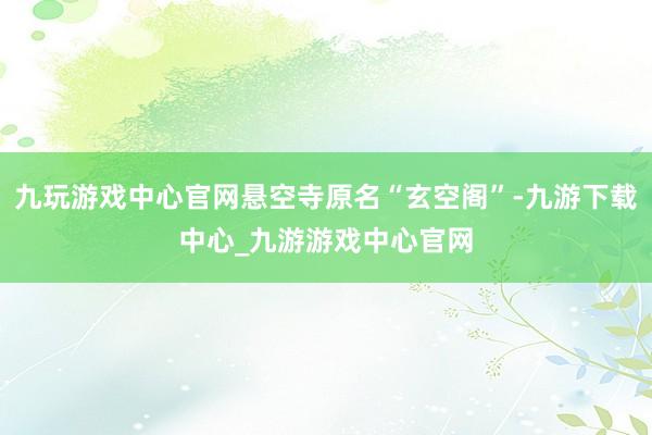 九玩游戏中心官网悬空寺原名“玄空阁”-九游下载中心_九游游戏中心官网