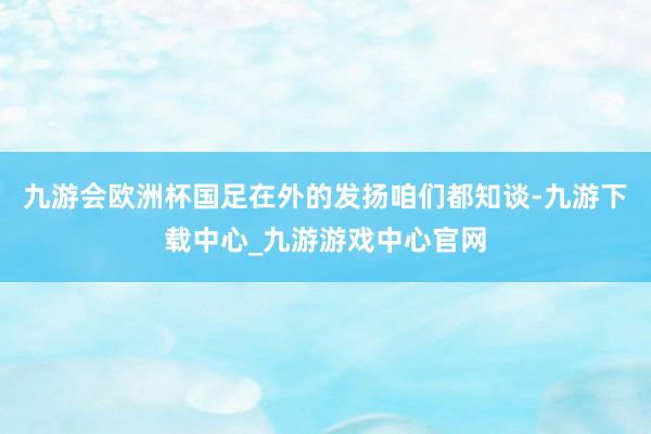 九游会欧洲杯国足在外的发扬咱们都知谈-九游下载中心_九游游戏中心官网