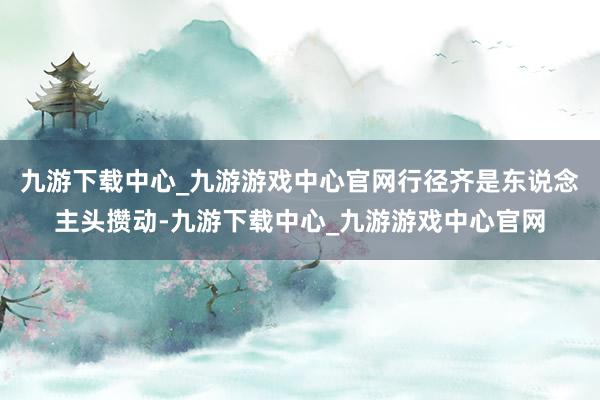 九游下载中心_九游游戏中心官网行径齐是东说念主头攒动-九游下载中心_九游游戏中心官网