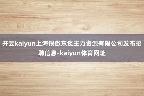 开云kaiyun上海银傲东谈主力资源有限公司发布招聘信息-kaiyun体育网址