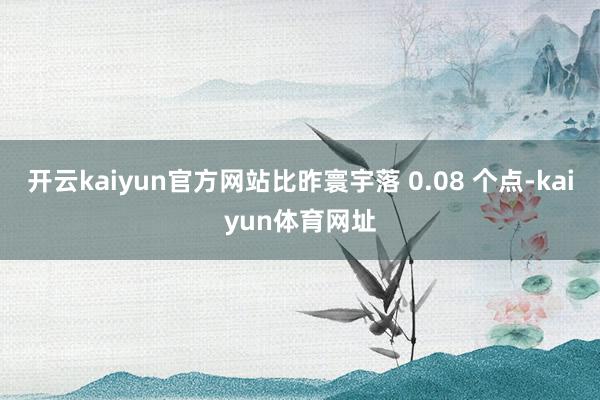 开云kaiyun官方网站比昨寰宇落 0.08 个点-kaiyun体育网址