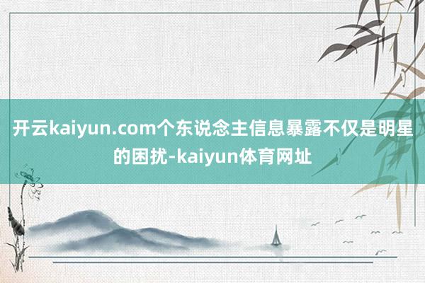 开云kaiyun.com个东说念主信息暴露不仅是明星的困扰-kaiyun体育网址