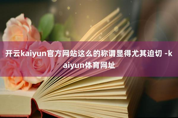 开云kaiyun官方网站这么的称谓显得尤其迫切 -kaiyun体育网址