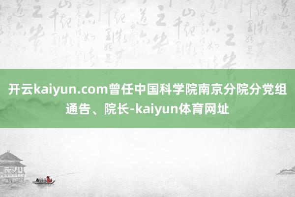 开云kaiyun.com曾任中国科学院南京分院分党组通告、院长-kaiyun体育网址