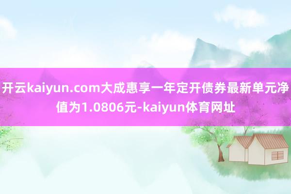 开云kaiyun.com大成惠享一年定开债券最新单元净值为1.0806元-kaiyun体育网址