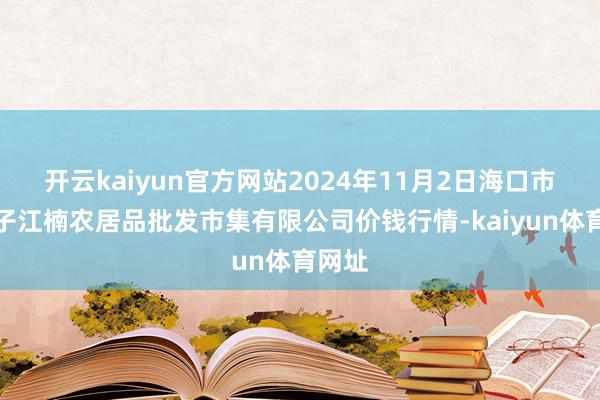 开云kaiyun官方网站2024年11月2日海口市菜篮子江楠农居品批发市集有限公司价钱行情-kaiyun体育网址