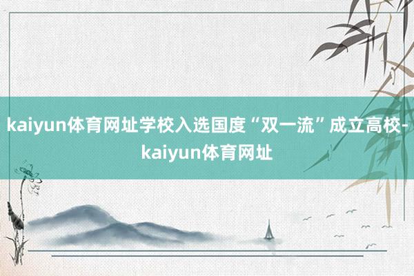 kaiyun体育网址学校入选国度“双一流”成立高校-kaiyun体育网址