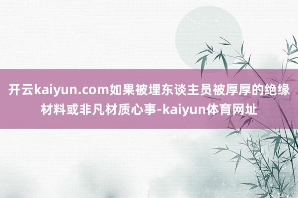 开云kaiyun.com如果被埋东谈主员被厚厚的绝缘材料或非凡材质心事-kaiyun体育网址