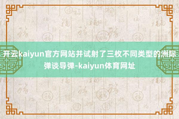 开云kaiyun官方网站并试射了三枚不同类型的洲际弹谈导弹-kaiyun体育网址