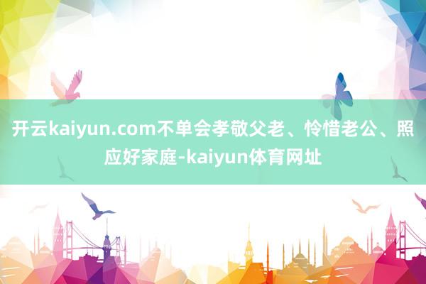 开云kaiyun.com不单会孝敬父老、怜惜老公、照应好家庭-kaiyun体育网址