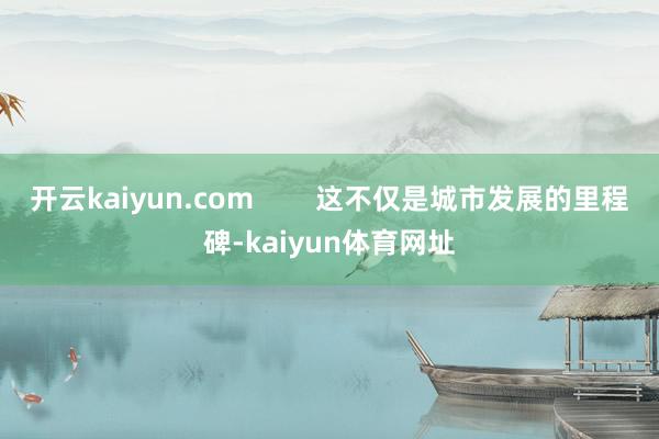 开云kaiyun.com        这不仅是城市发展的里程碑-kaiyun体育网址