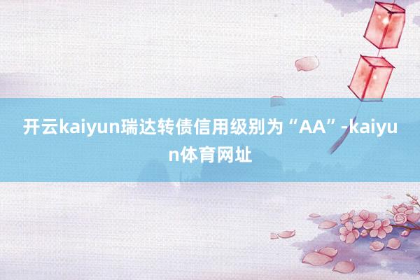 开云kaiyun瑞达转债信用级别为“AA”-kaiyun体育网址