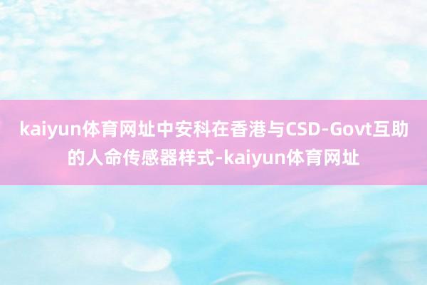 kaiyun体育网址中安科在香港与CSD-Govt互助的人命传感器样式-kaiyun体育网址