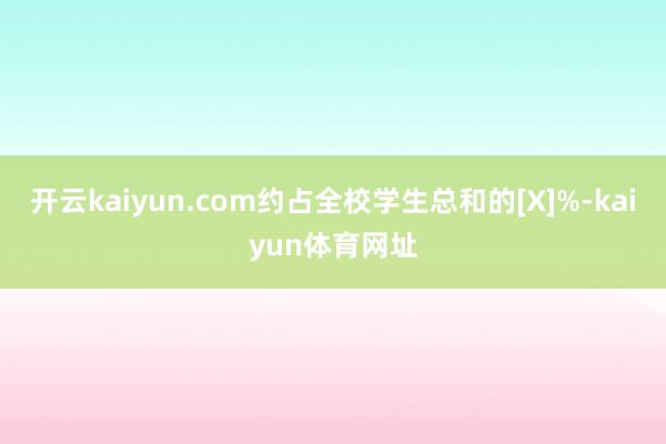 开云kaiyun.com约占全校学生总和的[X]%-kaiyun体育网址