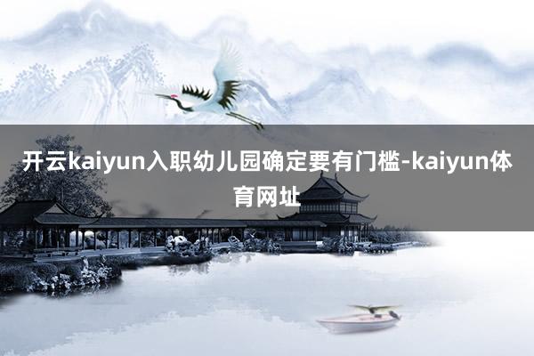 开云kaiyun入职幼儿园确定要有门槛-kaiyun体育网址