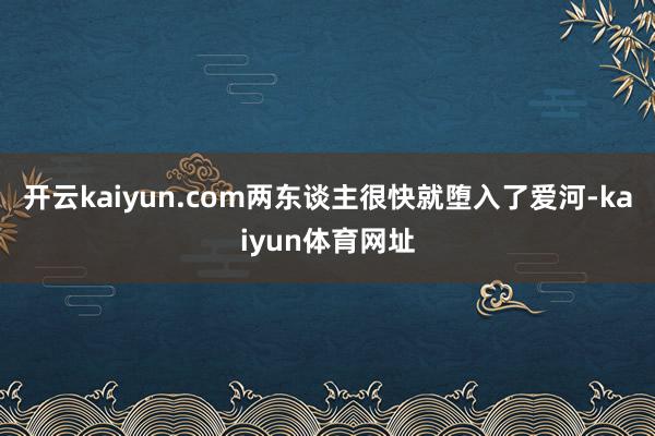 开云kaiyun.com两东谈主很快就堕入了爱河-kaiyun体育网址