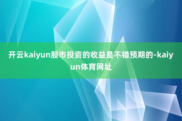 开云kaiyun股市投资的收益是不错预期的-kaiyun体育网址