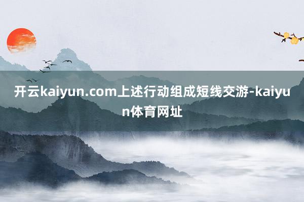 开云kaiyun.com上述行动组成短线交游-kaiyun体育网址