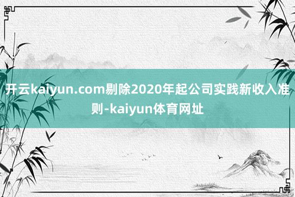 开云kaiyun.com剔除2020年起公司实践新收入准则-kaiyun体育网址