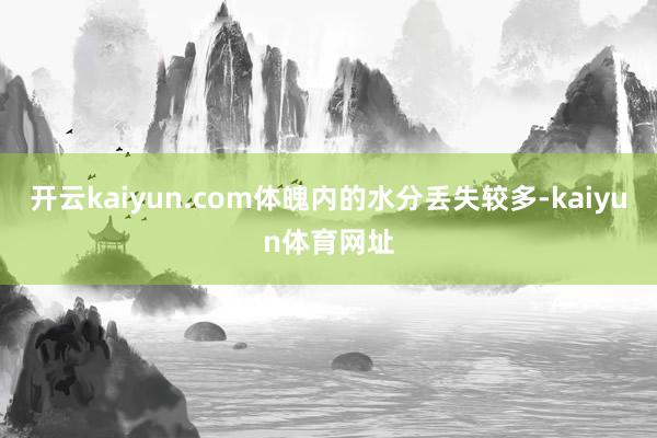 开云kaiyun.com体魄内的水分丢失较多-kaiyun体育网址