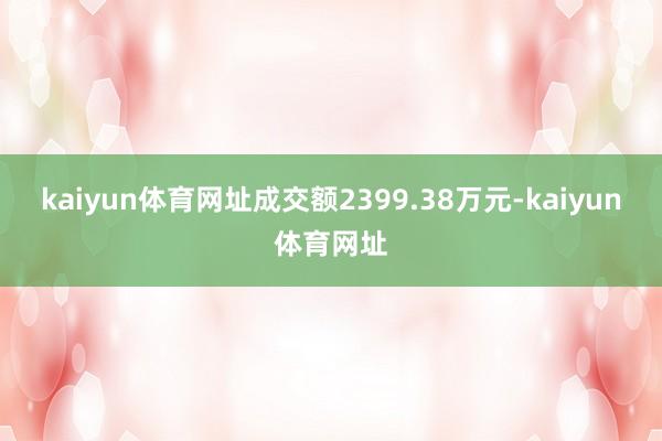 kaiyun体育网址成交额2399.38万元-kaiyun体育网址