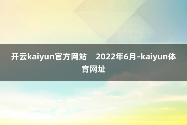 开云kaiyun官方网站    2022年6月-kaiyun体育网址