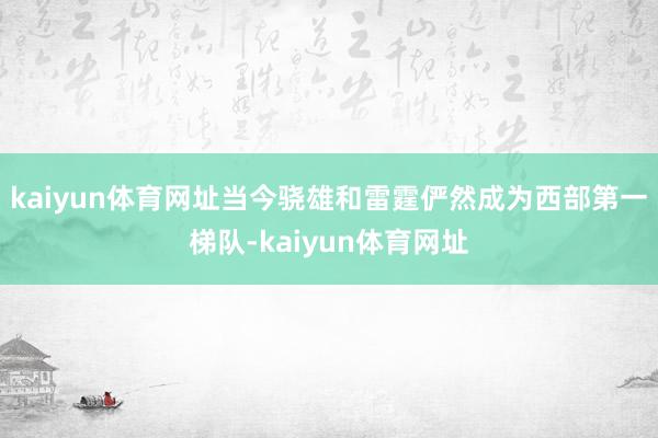 kaiyun体育网址当今骁雄和雷霆俨然成为西部第一梯队-kaiyun体育网址