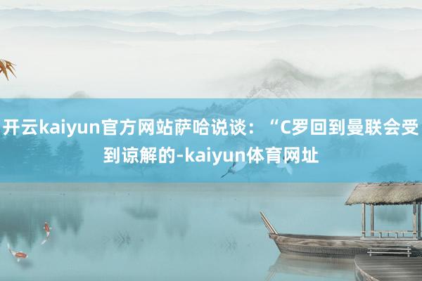 开云kaiyun官方网站萨哈说谈：“C罗回到曼联会受到谅解的-kaiyun体育网址