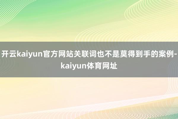 开云kaiyun官方网站关联词也不是莫得到手的案例-kaiyun体育网址