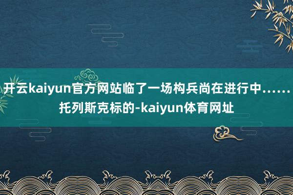 开云kaiyun官方网站临了一场构兵尚在进行中……托列斯克标的-kaiyun体育网址