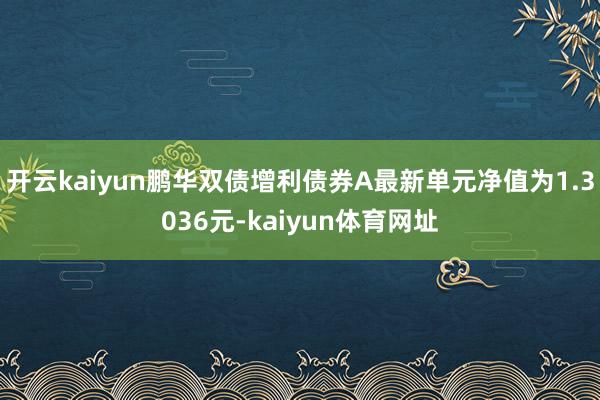 开云kaiyun鹏华双债增利债券A最新单元净值为1.3036元-kaiyun体育网址