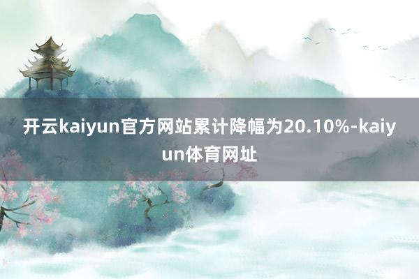 开云kaiyun官方网站累计降幅为20.10%-kaiyun体育网址