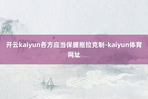 开云kaiyun各方应当保握拖拉克制-kaiyun体育网址