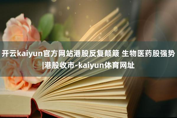 开云kaiyun官方网站港股反复颠簸 生物医药股强势|港股收市-kaiyun体育网址