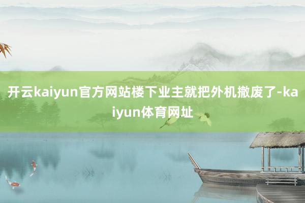 开云kaiyun官方网站楼下业主就把外机撤废了-kaiyun体育网址