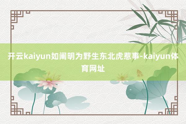 开云kaiyun如阐明为野生东北虎惹事-kaiyun体育网址