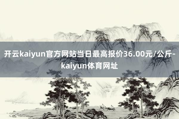 开云kaiyun官方网站当日最高报价36.00元/公斤-kaiyun体育网址