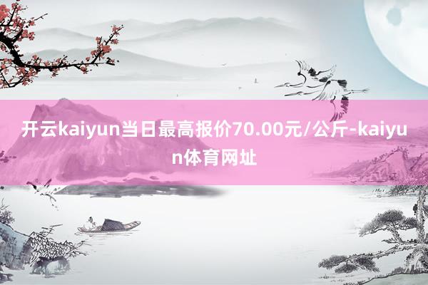 开云kaiyun当日最高报价70.00元/公斤-kaiyun体育网址